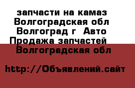 запчасти на камаз - Волгоградская обл., Волгоград г. Авто » Продажа запчастей   . Волгоградская обл.